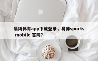 易博体育app下载登录，易博sports mobile 官网？