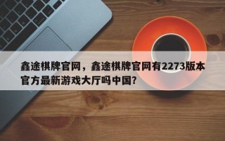 鑫途棋牌官网，鑫途棋牌官网有2273版本官方最新游戏大厅吗中国？