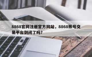 8868官网注册官方网站，8868账号交易平台倒闭了吗？