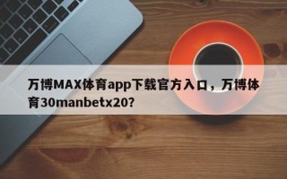 万博MAX体育app下载官方入口，万博体育30manbetx20？
