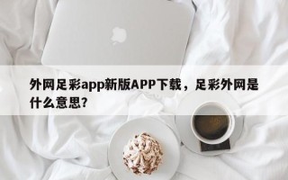 外网足彩app新版APP下载，足彩外网是什么意思？