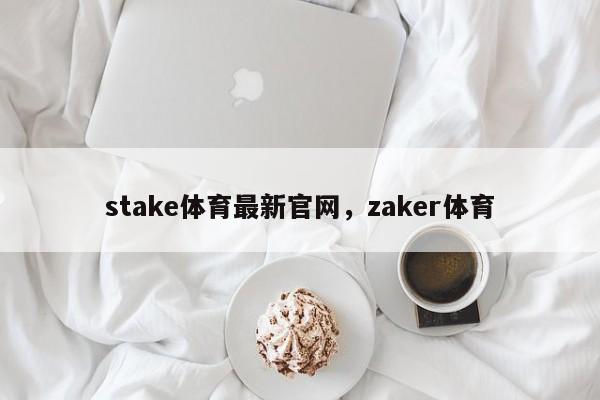 stake体育最新官网，zaker体育-第1张图片-063726站点