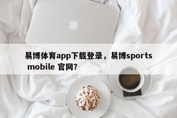 易博体育app下载登录，易博sports mobile 官网？-第1张图片-063726站点