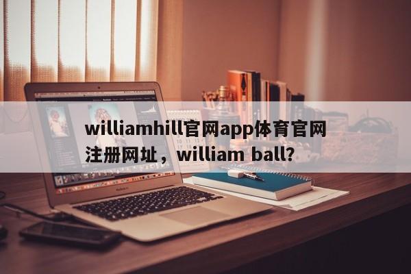 williamhill官网app体育官网注册网址，william ball？-第1张图片-063726站点