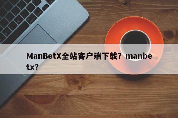 ManBetX全站客户端下载？manbetx？-第1张图片-063726站点