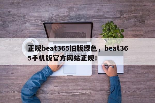 正规beat365旧版绿色，beat365手机版官方网站正规！-第1张图片-063726站点