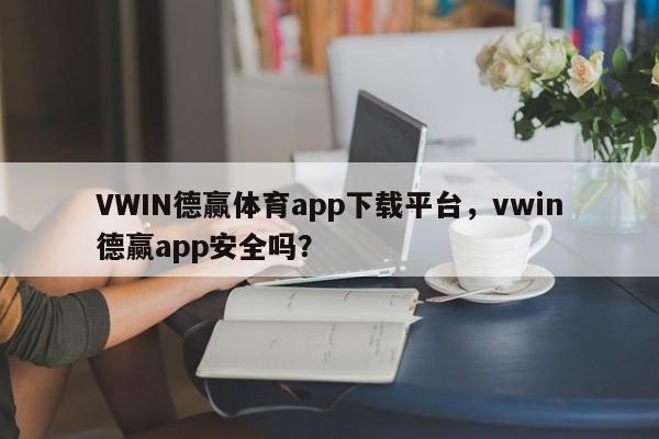 VWIN德赢体育app下载平台，vwin德赢app安全吗？-第1张图片-063726站点